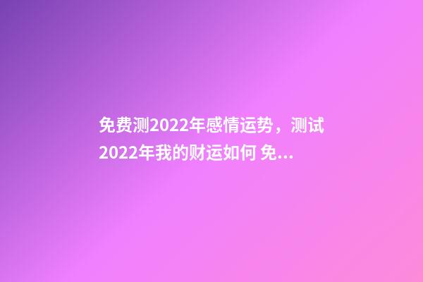 免费测2022年感情运势，测试2022年我的财运如何 免费算2022年婚姻运，免费测算婚姻八字-第1张-观点-玄机派